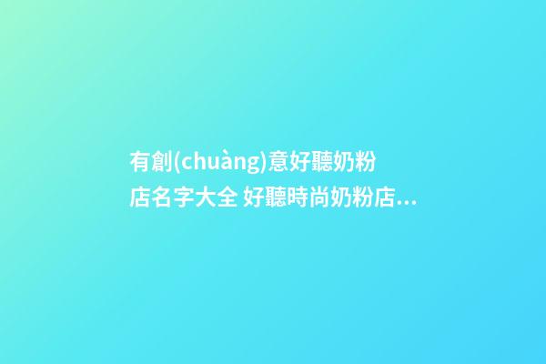有創(chuàng)意好聽奶粉店名字大全 好聽時尚奶粉店起名